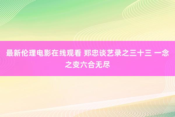 最新伦理电影在线观看 郑忠谈艺录之三十三 一念之变六合无尽