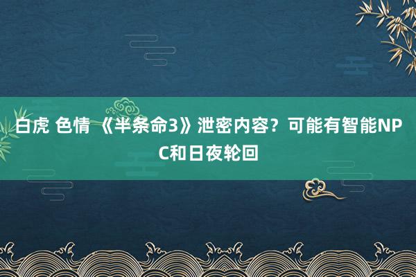 白虎 色情 《半条命3》泄密内容？可能有智能NPC和日夜轮回