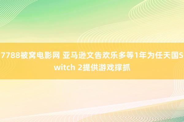 7788被窝电影网 亚马逊文告欢乐多等1年为任天国Switch 2提供游戏撑抓