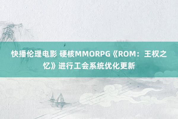 快播伦理电影 硬核MMORPG《ROM：王权之忆》进行工会系统优化更新