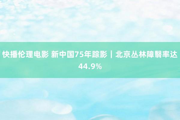 快播伦理电影 新中国75年踪影｜北京丛林障翳率达44.9%