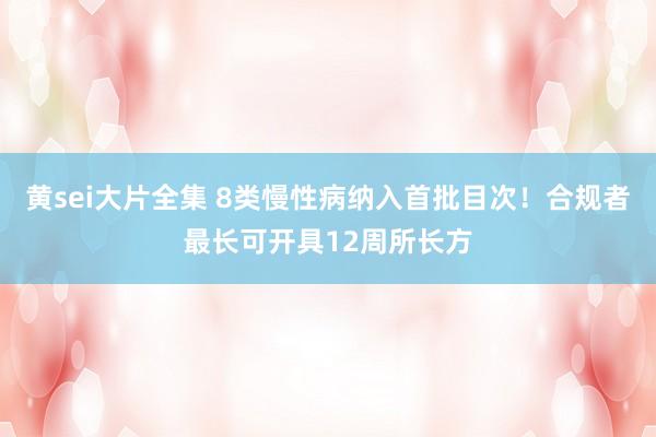 黄sei大片全集 8类慢性病纳入首批目次！合规者最长可开具12周所长方