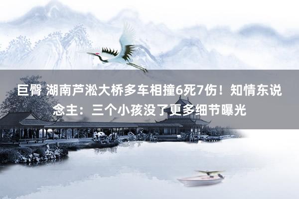 巨臀 湖南芦淞大桥多车相撞6死7伤！知情东说念主：三个小孩没了更多细节曝光