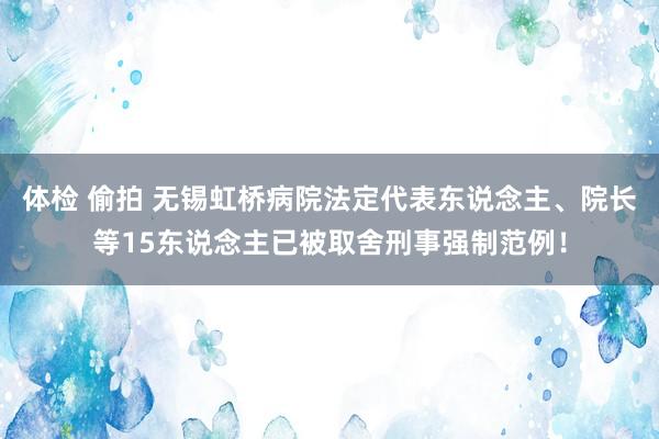 体检 偷拍 无锡虹桥病院法定代表东说念主、院长等15东说念主已被取舍刑事强制范例！