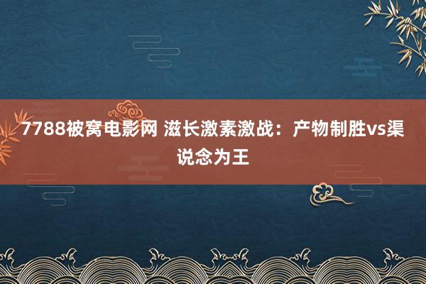 7788被窝电影网 滋长激素激战：产物制胜vs渠说念为王