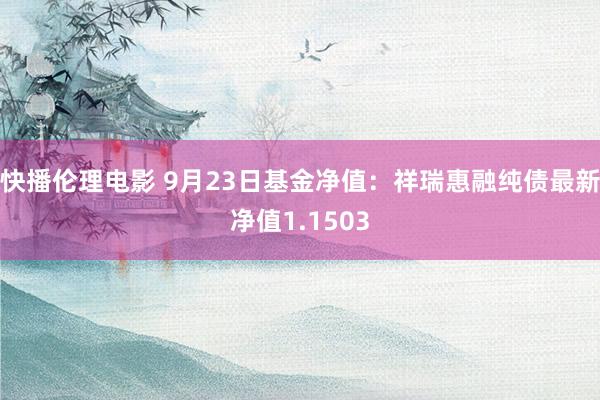 快播伦理电影 9月23日基金净值：祥瑞惠融纯债最新净值1.1503