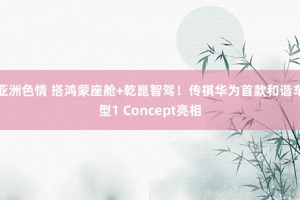 亚洲色情 搭鸿蒙座舱+乾崑智驾！传祺华为首款和谐车型1 Concept亮相