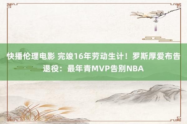 快播伦理电影 完竣16年劳动生计！罗斯厚爱布告退役：最年青MVP告别NBA