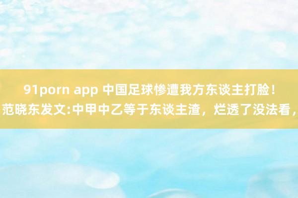 91porn app 中国足球惨遭我方东谈主打脸！范晓东发文:中甲中乙等于东谈主渣，烂透了没法看，