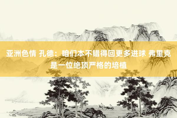 亚洲色情 孔德：咱们本不错得回更多进球 弗里克是一位绝顶严格的培植