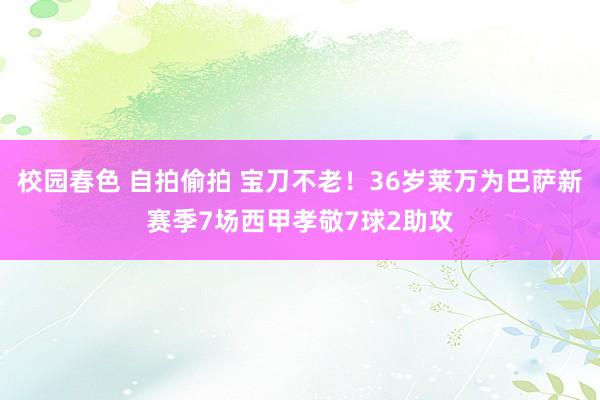 校园春色 自拍偷拍 宝刀不老！36岁莱万为巴萨新赛季7场西甲孝敬7球2助攻