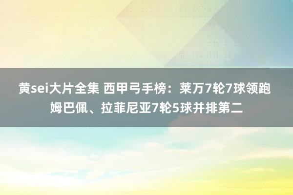 黄sei大片全集 西甲弓手榜：莱万7轮7球领跑 姆巴佩、拉菲尼亚7轮5球并排第二