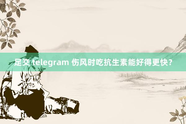 足交 telegram 伤风时吃抗生素能好得更快？