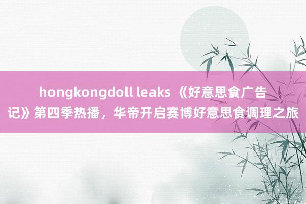 hongkongdoll leaks 《好意思食广告记》第四季热播，华帝开启赛博好意思食调理之旅