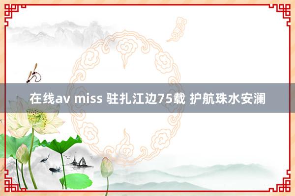 在线av miss 驻扎江边75载 护航珠水安澜