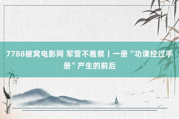 7788被窝电影网 军营不雅察丨一册“功课经过手册”产生的前后