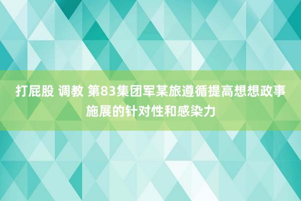 打屁股 调教 第83集团军某旅遵循提高想想政事施展的针对性和感染力