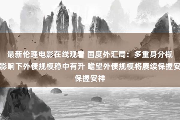 最新伦理电影在线观看 国度外汇局：多重身分概述影响下外债规模稳中有升 瞻望外债规模将赓续保握安祥