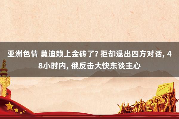 亚洲色情 莫迪赖上金砖了? 拒却退出四方对话， 48小时内， 俄反击大快东谈主心