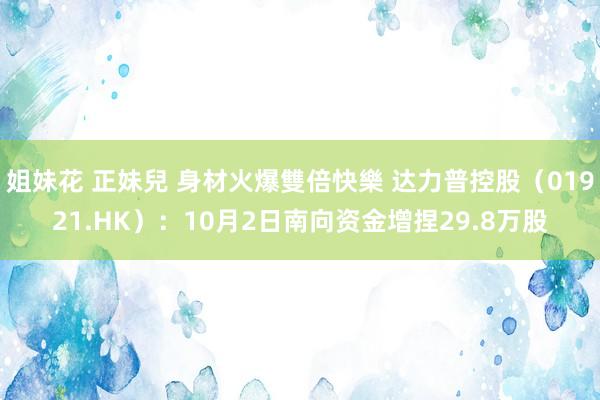 姐妹花 正妹兒 身材火爆雙倍快樂 达力普控股（01921.HK）：10月2日南向资金增捏29.8万股