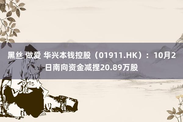 黑丝 做爱 华兴本钱控股（01911.HK）：10月2日南向资金减捏20.89万股