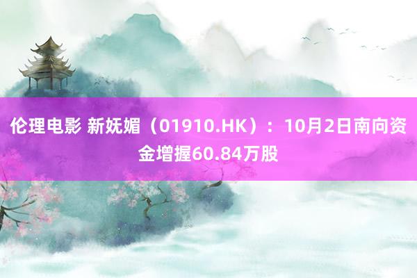 伦理电影 新妩媚（01910.HK）：10月2日南向资金增握60.84万股