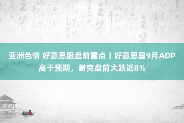 亚洲色情 好意思股盘前重点丨好意思国9月ADP高于预期，耐克盘前大跌近8%