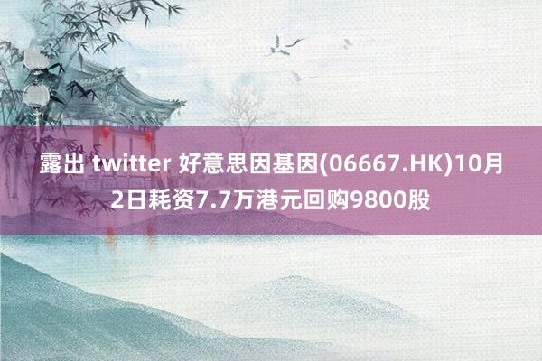 露出 twitter 好意思因基因(06667.HK)10月2日耗资7.7万港元回购9800股