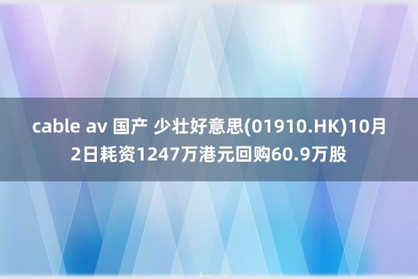 cable av 国产 少壮好意思(01910.HK)10月2日耗资1247万港元回购60.9万股