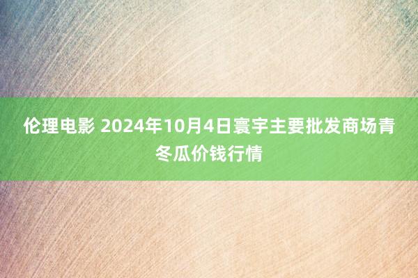 伦理电影 2024年10月4日寰宇主要批发商场青冬瓜价钱行情