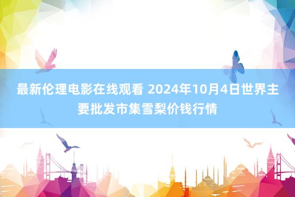 最新伦理电影在线观看 2024年10月4日世界主要批发市集雪梨价钱行情