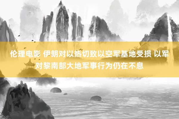 伦理电影 伊朗对以热切致以空军基地受损 以军对黎南部大地军事行为仍在不息