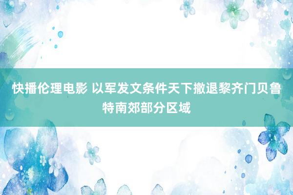 快播伦理电影 以军发文条件天下撤退黎齐门贝鲁特南郊部分区域