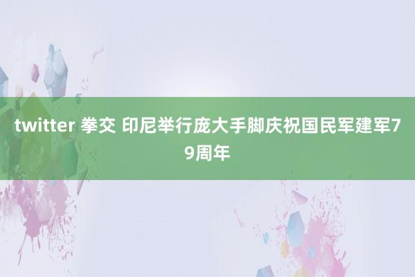 twitter 拳交 印尼举行庞大手脚庆祝国民军建军79周年