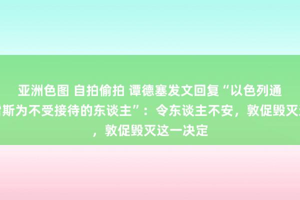 亚洲色图 自拍偷拍 谭德塞发文回复“以色列通知古特雷斯为不受接待的东谈主”：令东谈主不安，敦促毁灭这一决定