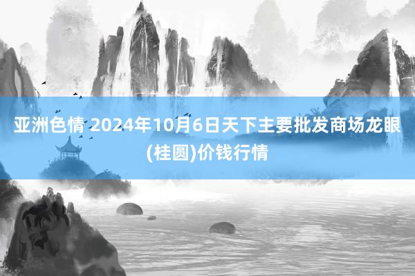 亚洲色情 2024年10月6日天下主要批发商场龙眼(桂圆)价钱行情