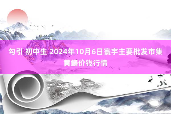 勾引 初中生 2024年10月6日寰宇主要批发市集黄鳝价钱行情