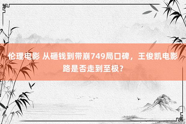 伦理电影 从砸钱到带崩749局口碑，王俊凯电影路是否走到至极？