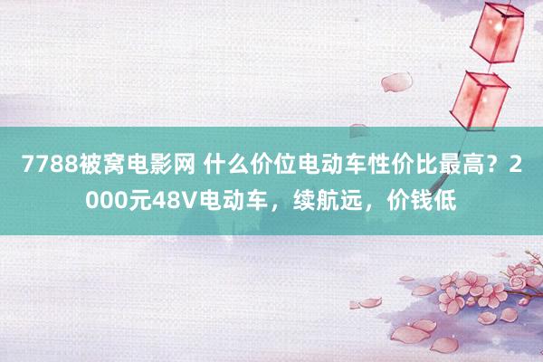 7788被窝电影网 什么价位电动车性价比最高？2000元48V电动车，续航远，价钱低