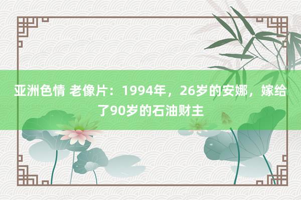 亚洲色情 老像片：1994年，26岁的安娜，嫁给了90岁的石油财主