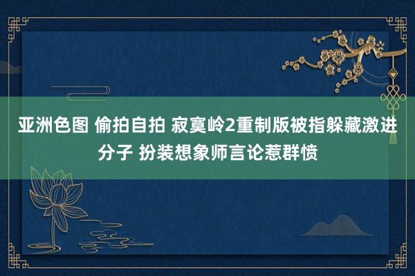 亚洲色图 偷拍自拍 寂寞岭2重制版被指躲藏激进分子 扮装想象师言论惹群愤