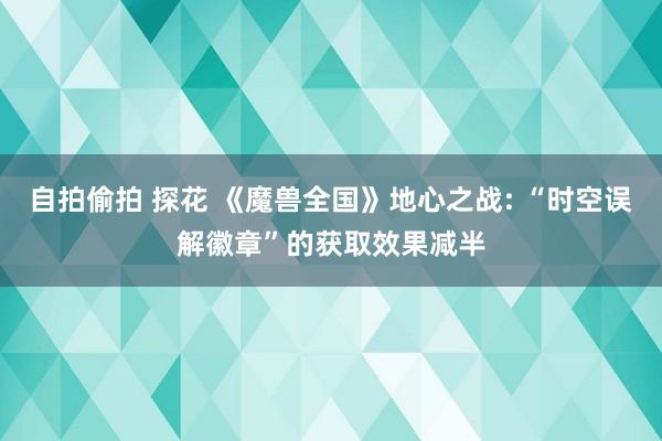 自拍偷拍 探花 《魔兽全国》地心之战: “时空误解徽章”的获取效果减半