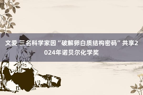 文爱 三名科学家因“破解卵白质结构密码”共享2024年诺贝尔化学奖