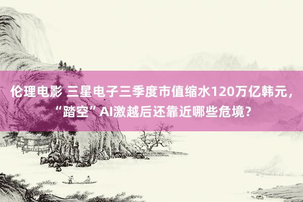 伦理电影 三星电子三季度市值缩水120万亿韩元，“踏空”AI激越后还靠近哪些危境？