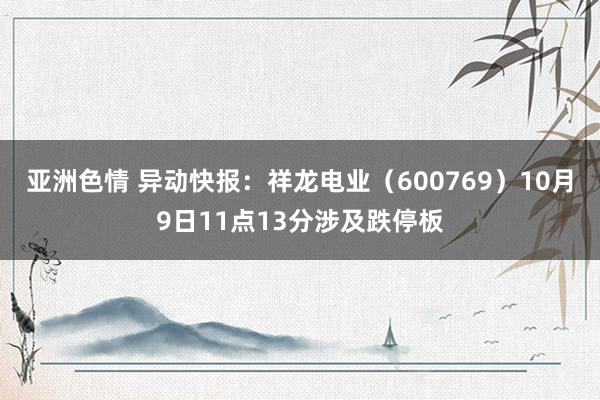 亚洲色情 异动快报：祥龙电业（600769）10月9日11点13分涉及跌停板