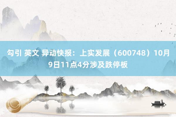 勾引 英文 异动快报：上实发展（600748）10月9日11点4分涉及跌停板