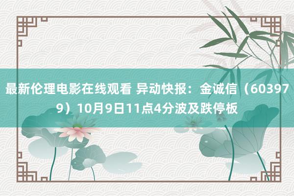 最新伦理电影在线观看 异动快报：金诚信（603979）10月9日11点4分波及跌停板