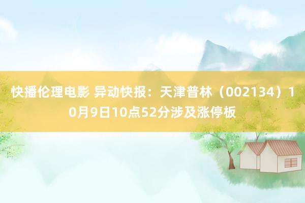 快播伦理电影 异动快报：天津普林（002134）10月9日10点52分涉及涨停板