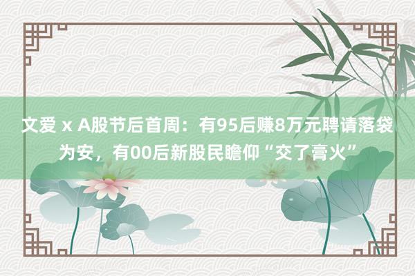 文爱 x A股节后首周：有95后赚8万元聘请落袋为安，有00后新股民瞻仰“交了膏火”