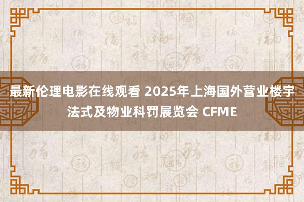 最新伦理电影在线观看 2025年上海国外营业楼宇法式及物业科罚展览会 CFME